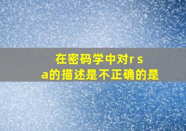 在密码学中对r s a的描述是不正确的是